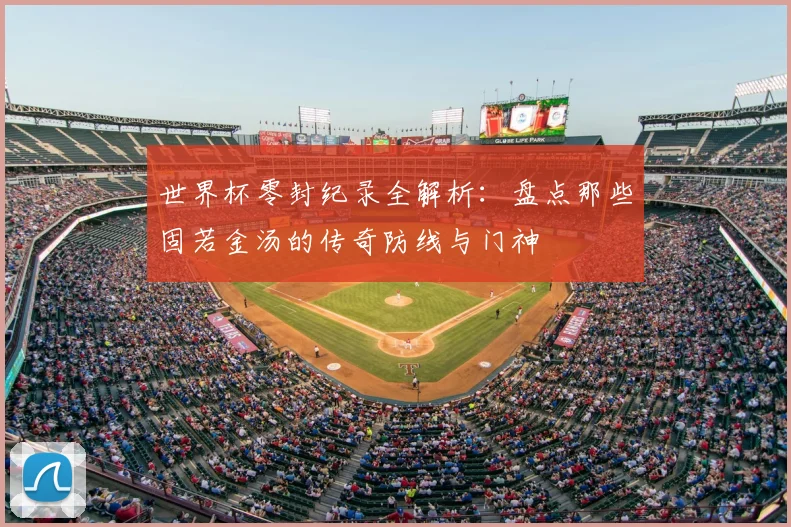 世界杯零封纪录全解析：盘点那些固若金汤的传奇防线与门神