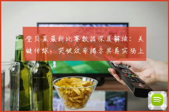 登贝莱最新比赛数据深度解读：关键传球、突破效率揭示其真实场上作用