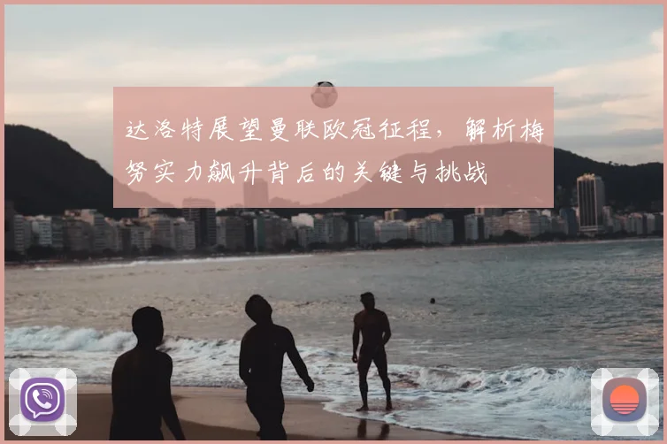 达洛特展望曼联欧冠征程，解析梅努实力飙升背后的关键与挑战