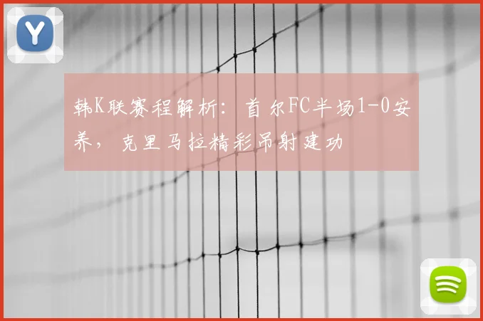 韩K联赛程解析：首尔FC半场1-0安养，克里马拉精彩吊射建功