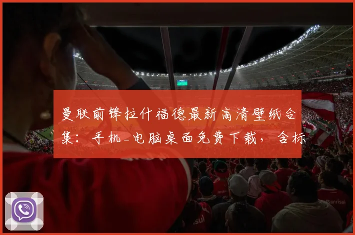 曼联前锋拉什福德最新高清壁纸合集：手机_电脑桌面免费下载，含标志性庆祝瞬间