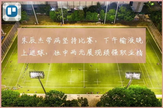 朱辰杰带病坚持比赛，下午输液晚上进球，独中两元展现顽强职业精神