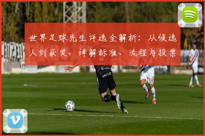 世界足球先生评选全解析：从候选人到获奖，详解标准、流程与投票影响