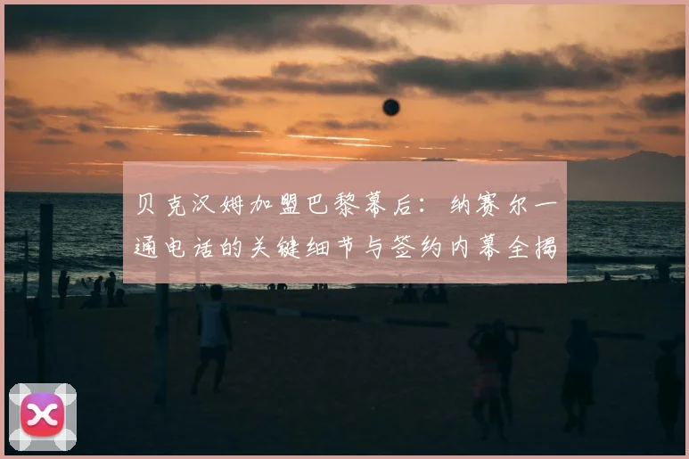贝克汉姆加盟巴黎幕后：纳赛尔一通电话的关键细节与签约内幕全揭秘
