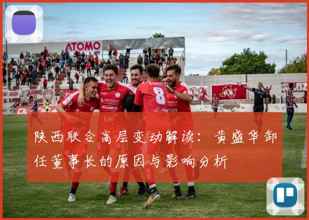陕西联合高层变动解读：黄盛华卸任董事长的原因与影响分析