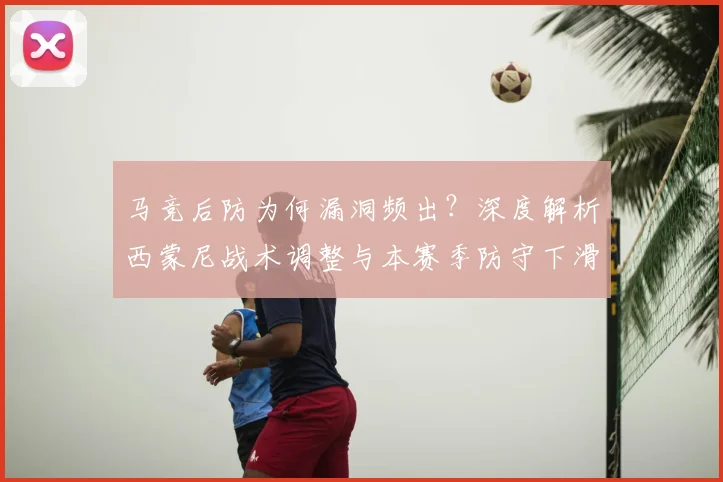 马竞后防为何漏洞频出？深度解析西蒙尼战术调整与本赛季防守下滑根源