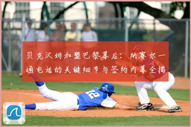 贝克汉姆加盟巴黎幕后：纳赛尔一通电话的关键细节与签约内幕全揭秘