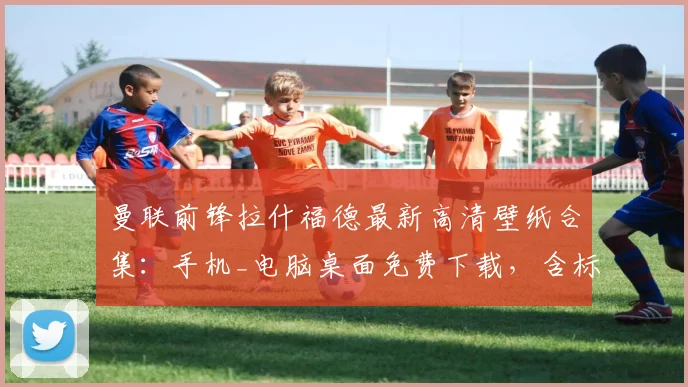 曼联前锋拉什福德最新高清壁纸合集：手机_电脑桌面免费下载，含标志性庆祝瞬间